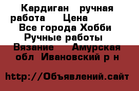 Кардиган ( ручная работа)  › Цена ­ 5 800 - Все города Хобби. Ручные работы » Вязание   . Амурская обл.,Ивановский р-н